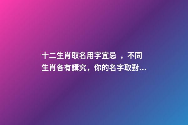 十二生肖取名用字宜忌，不同生肖各有講究，你的名字取對(duì)了嗎